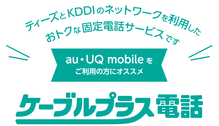 ケーブルプラス電話とは、ティーズとKDDIのネットワークを利用したおトクな固定電話サービスです。au・UQ mobileをご利用の方にオススメ