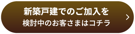 新築戸建でのご加入を検討中のお客さまはコチラ