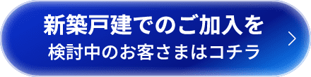 新築戸建でのご加入をご検討中のお客さまはコチラ