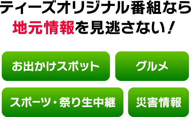 ティーズオリジナル番組なら地元情報を見逃さない！