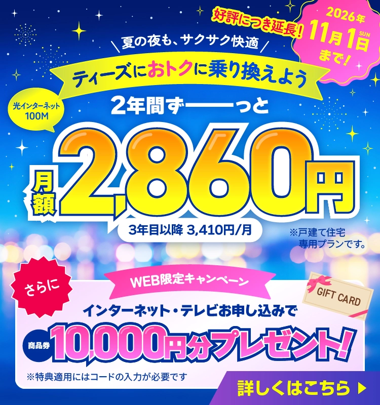 ティーズにおトクに乗り換えよう光インターネット100M 2年間ずーっと月額2,860円　好評につき延長！2026年11月1日（日）まで