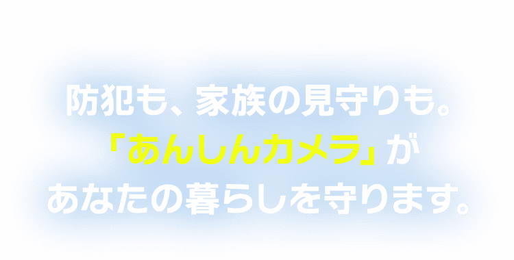 防犯も、家族の見守りも。「あんしんカメラ」があなたの暮らしを守ります。